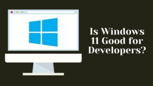 Is Windows 11 Good for Developers